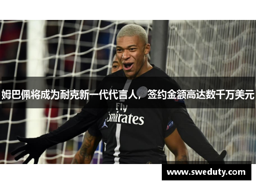 姆巴佩将成为耐克新一代代言人，签约金额高达数千万美元