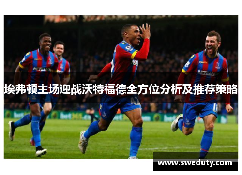 埃弗顿主场迎战沃特福德全方位分析及推荐策略