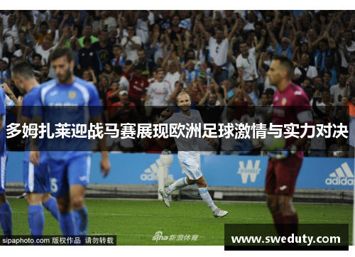 多姆扎莱迎战马赛展现欧洲足球激情与实力对决