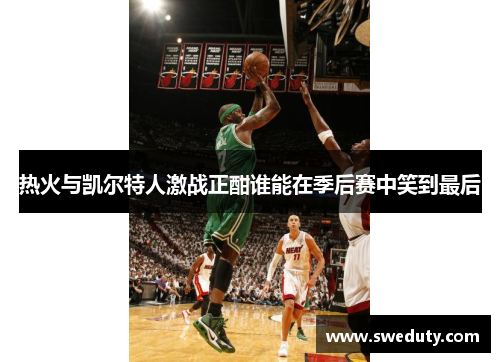 热火与凯尔特人激战正酣谁能在季后赛中笑到最后