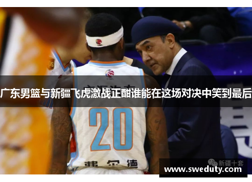广东男篮与新疆飞虎激战正酣谁能在这场对决中笑到最后